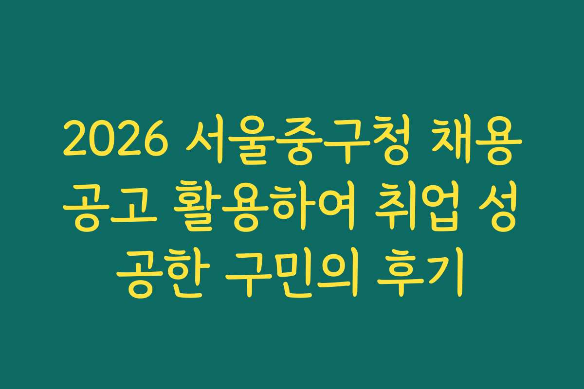 2026 서울중구청 채용공고 활용하여 취업 성공한 구민의 후기