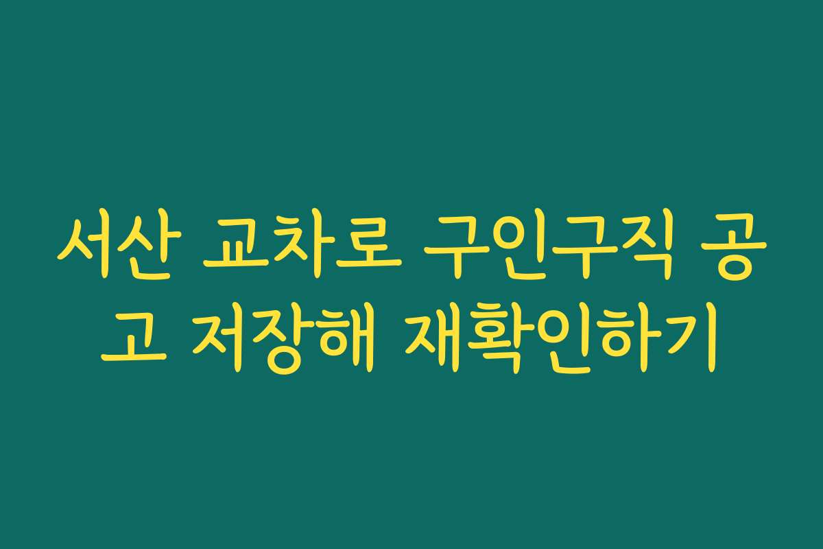 서산 교차로 구인구직 공고 저장해 재확인하기
