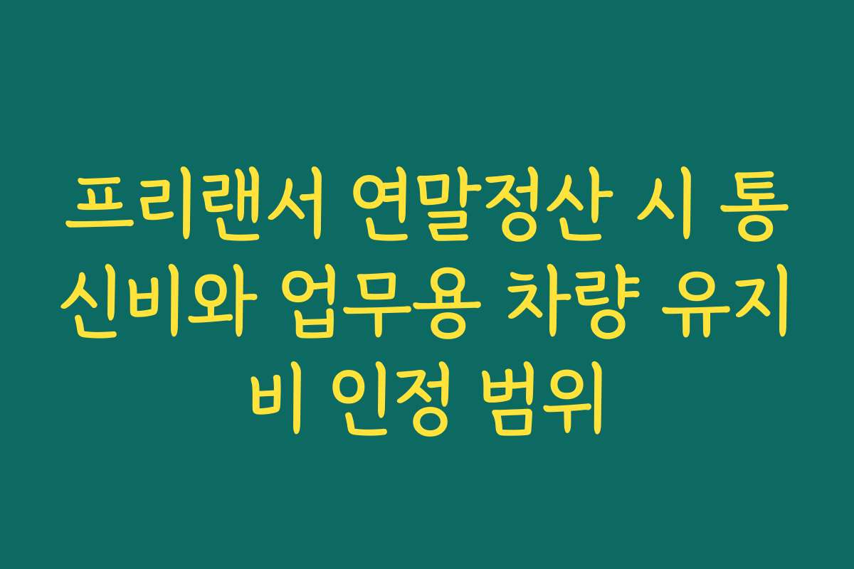 프리랜서 연말정산 시 통신비와 업무용 차량 유지비 인정 범위