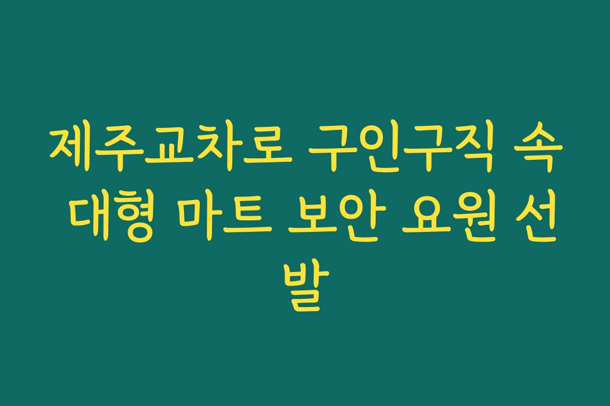 제주교차로 구인구직 속 대형 마트 보안 요원 선발