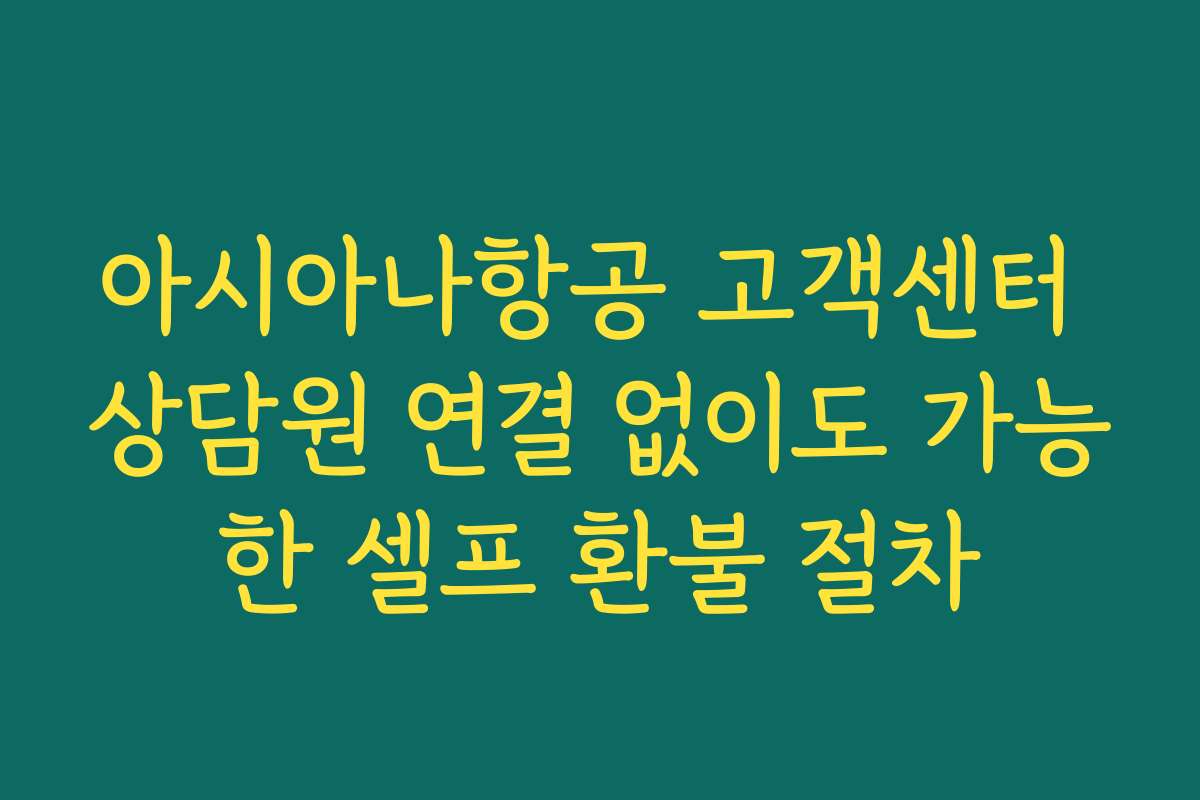 아시아나항공 고객센터 상담원 연결 없이도 가능한 셀프 환불 절차