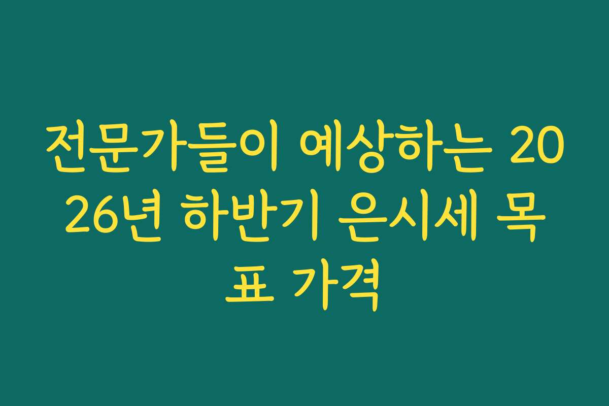전문가들이 예상하는 2026년 하반기 은시세 목표 가격