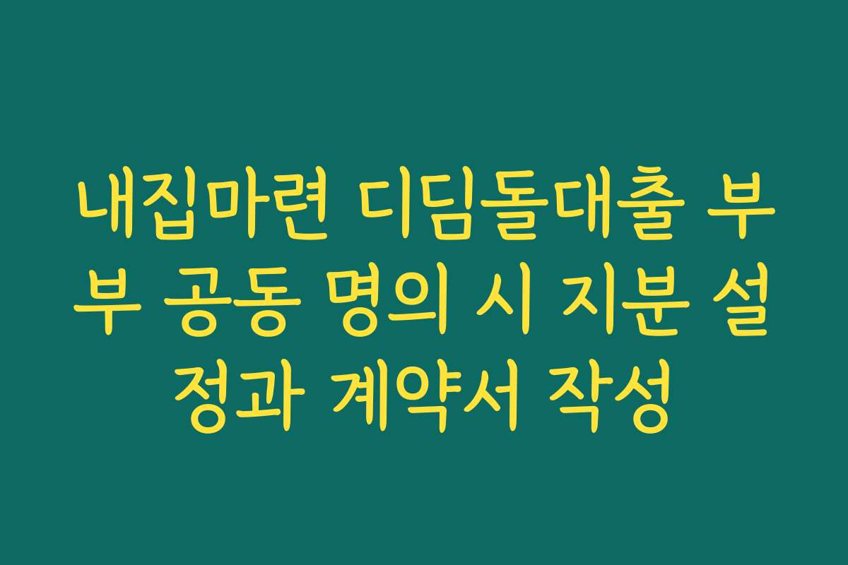 내집마련 디딤돌대출 부부 공동 명의 시 지분 설정과 계약서 작성