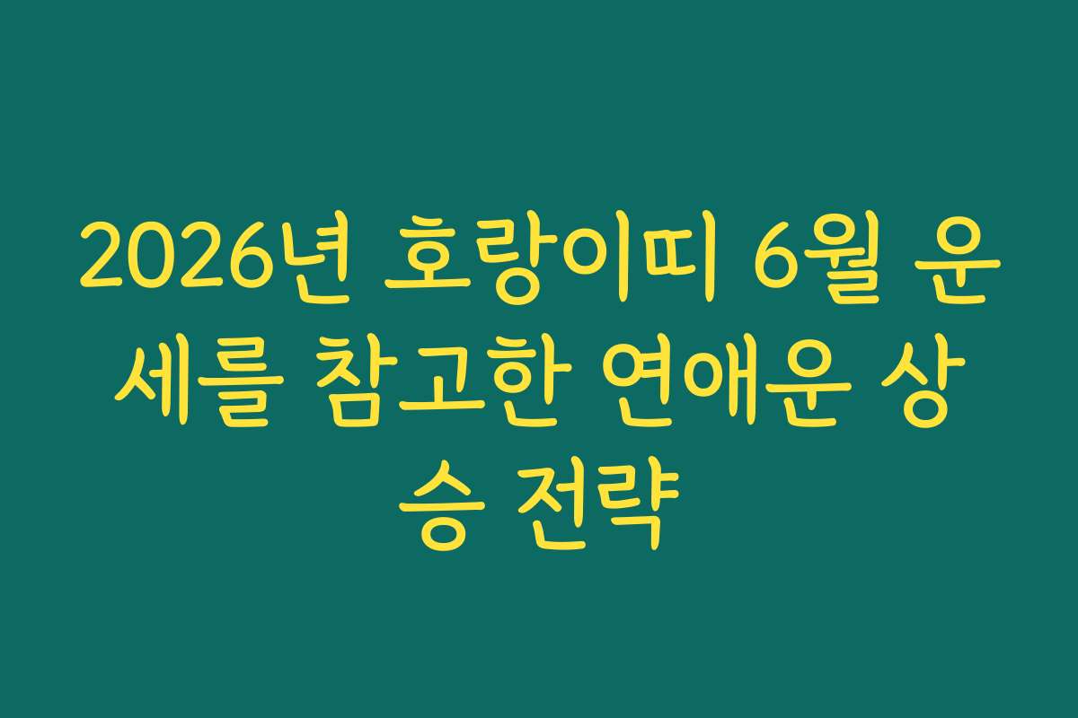 2026년 호랑이띠 6월 운세를 참고한 연애운 상승 전략