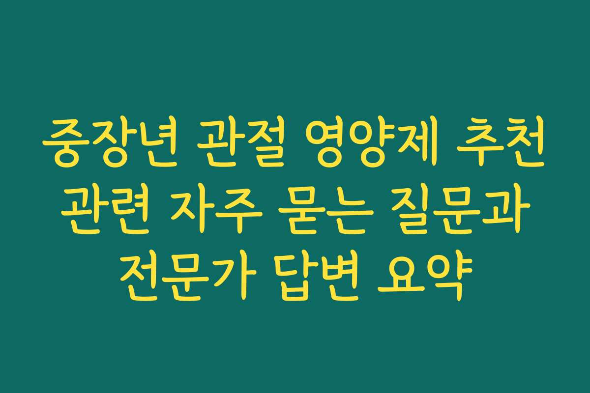 중장년 관절 영양제 추천 관련 자주 묻는 질문과 전문가 답변 요약