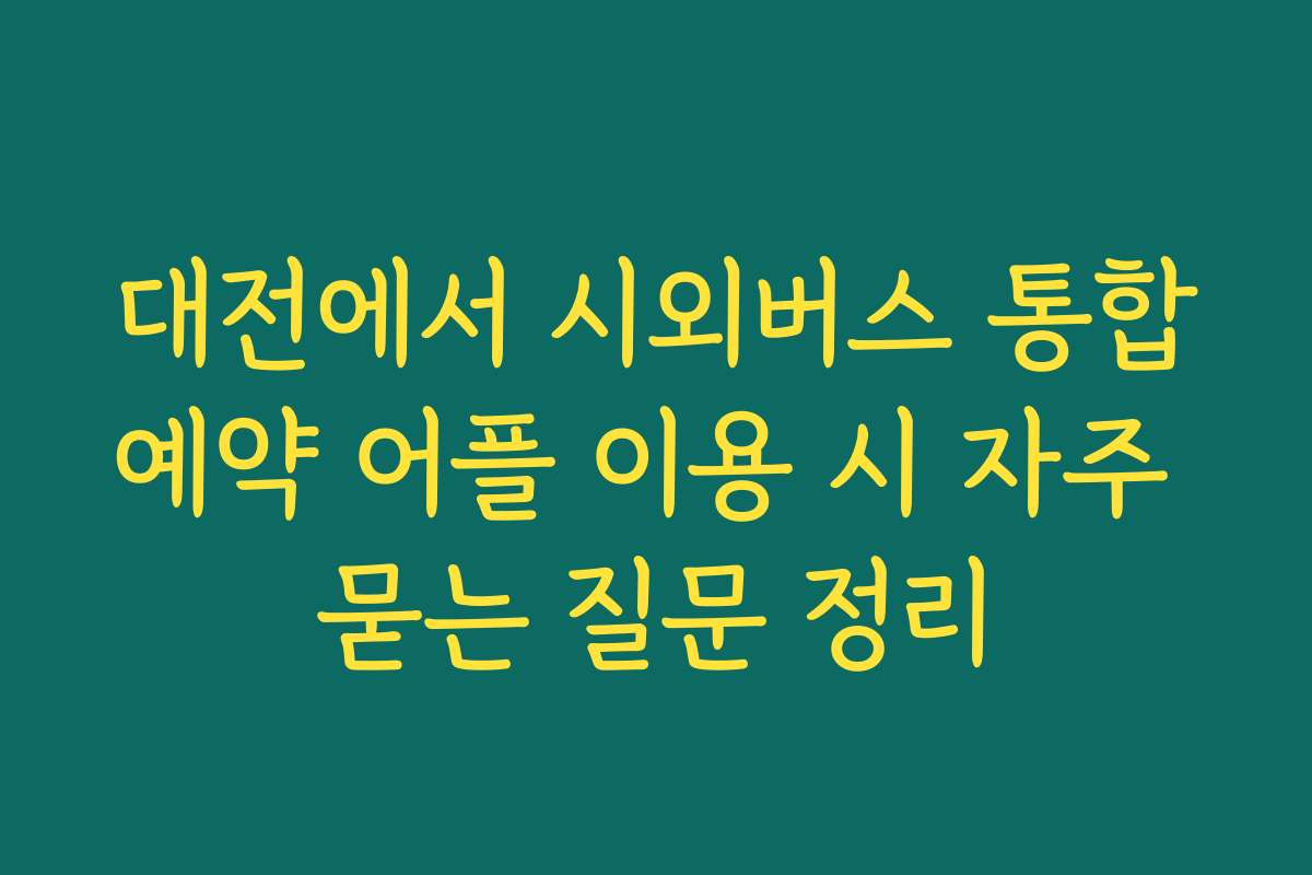대전에서 시외버스 통합예약 어플 이용 시 자주 묻는 질문 정리