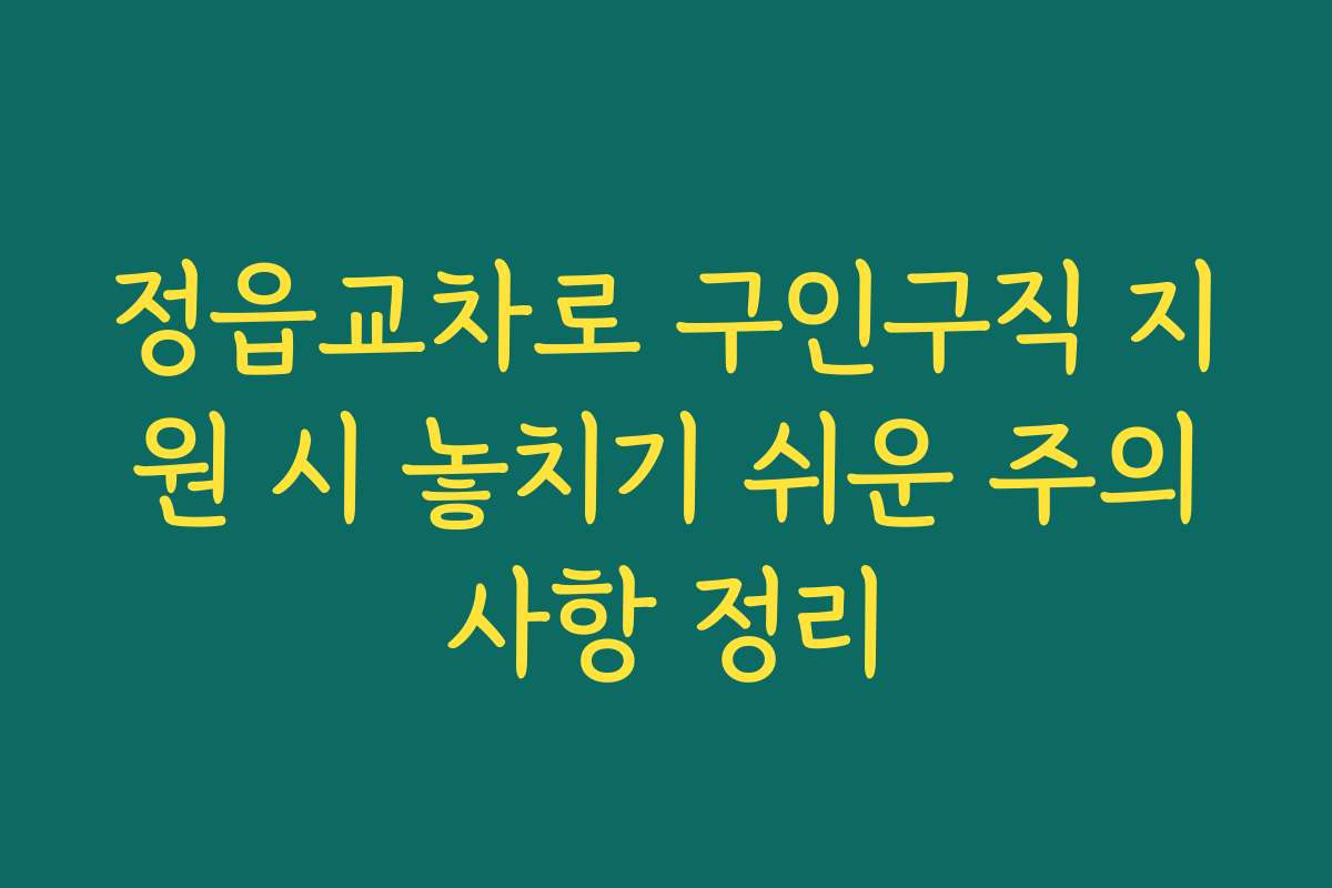 정읍교차로 구인구직 지원 시 놓치기 쉬운 주의사항 정리