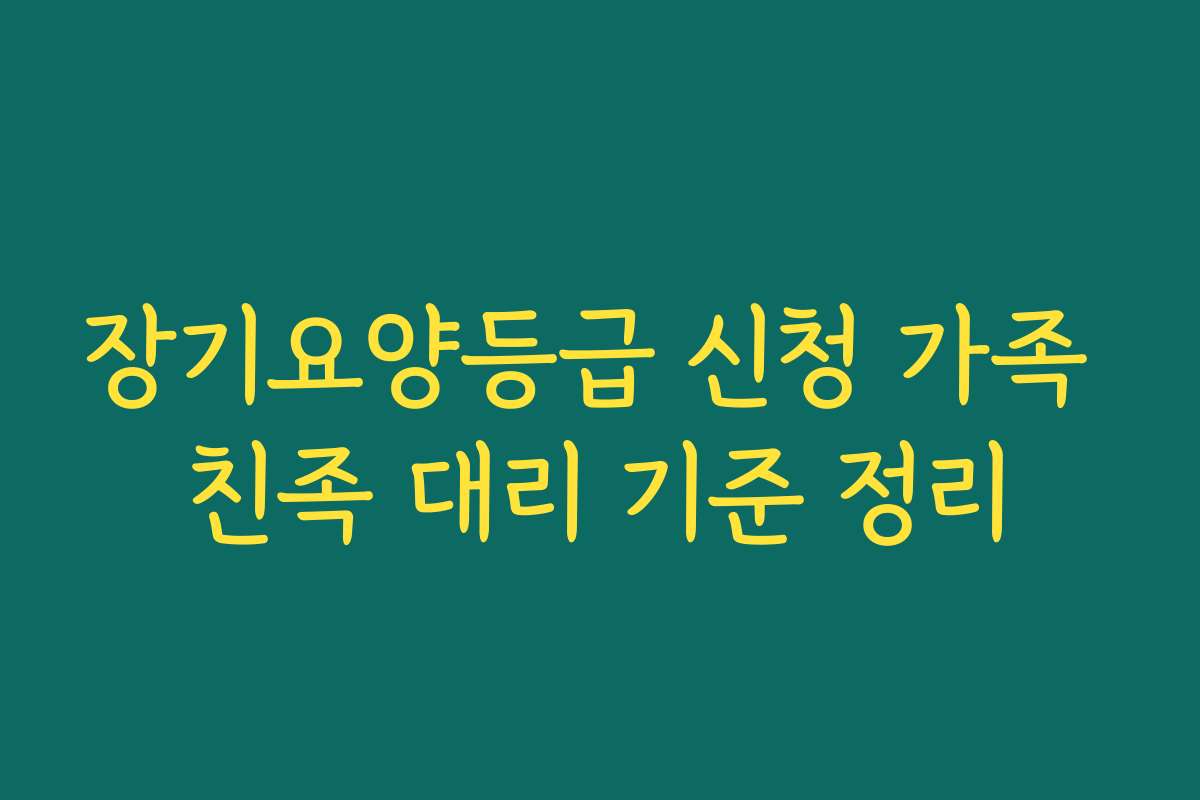 장기요양등급 신청 가족 친족 대리 기준 정리