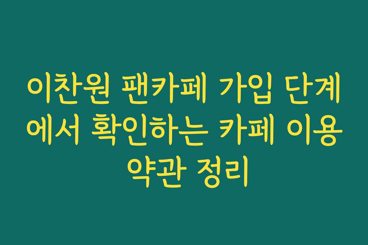 이찬원 팬카페 가입 단계에서 확인하는 카페 이용 약관 정리