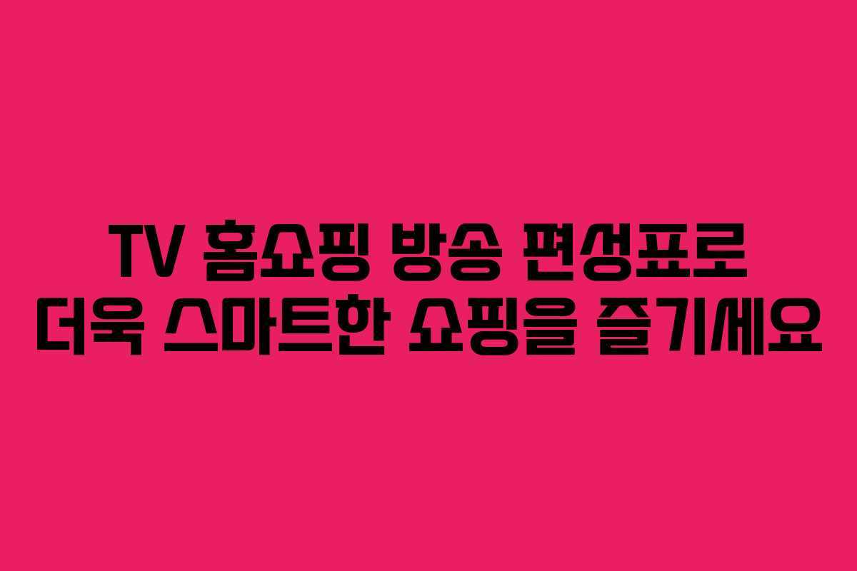TV 홈쇼핑 방송 편성표로 더욱 스마트한 쇼핑을 즐기세요