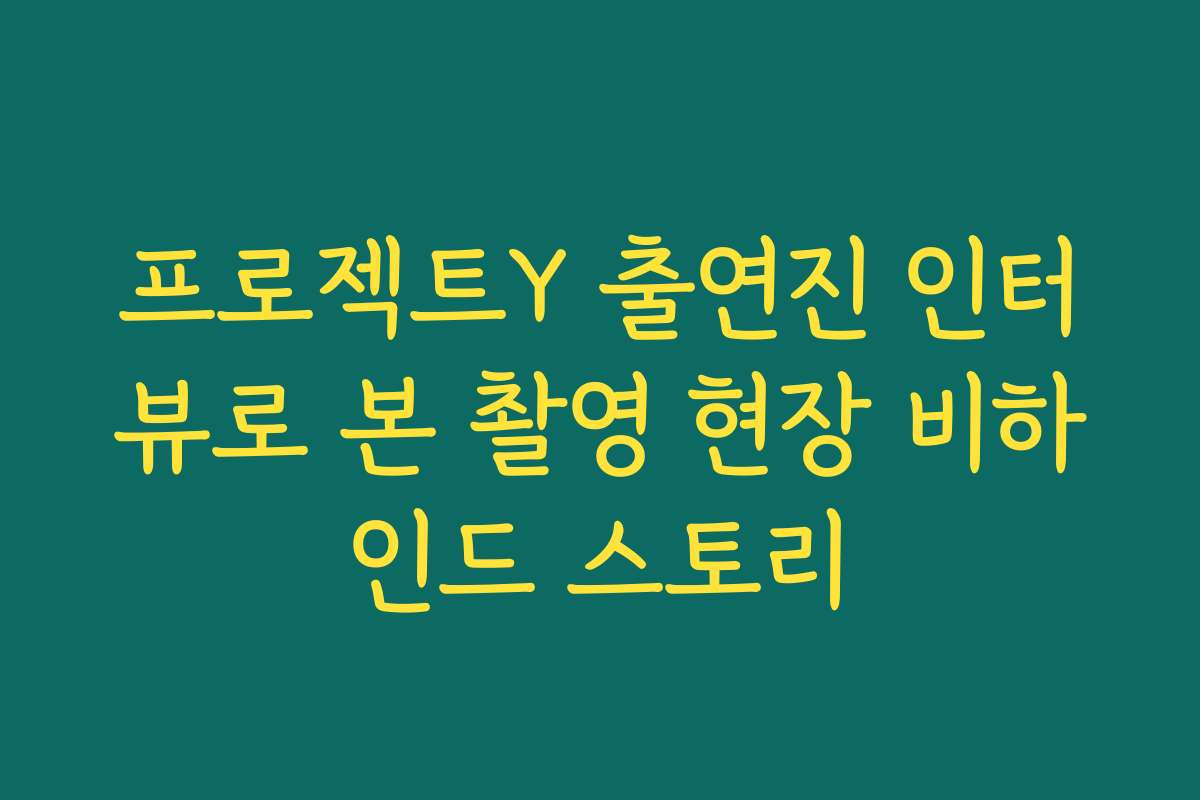 프로젝트Y 출연진 인터뷰로 본 촬영 현장 비하인드 스토리