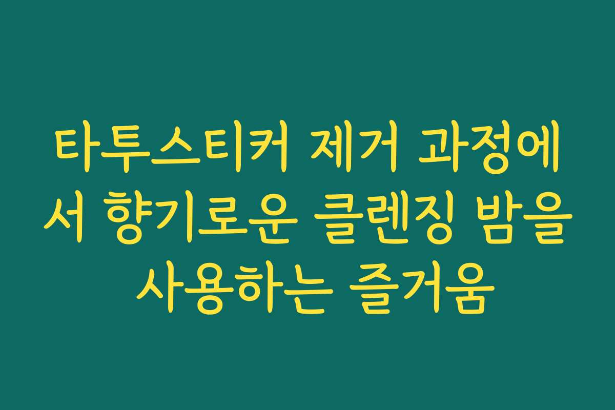 타투스티커 제거 과정에서 향기로운 클렌징 밤을 사용하는 즐거움