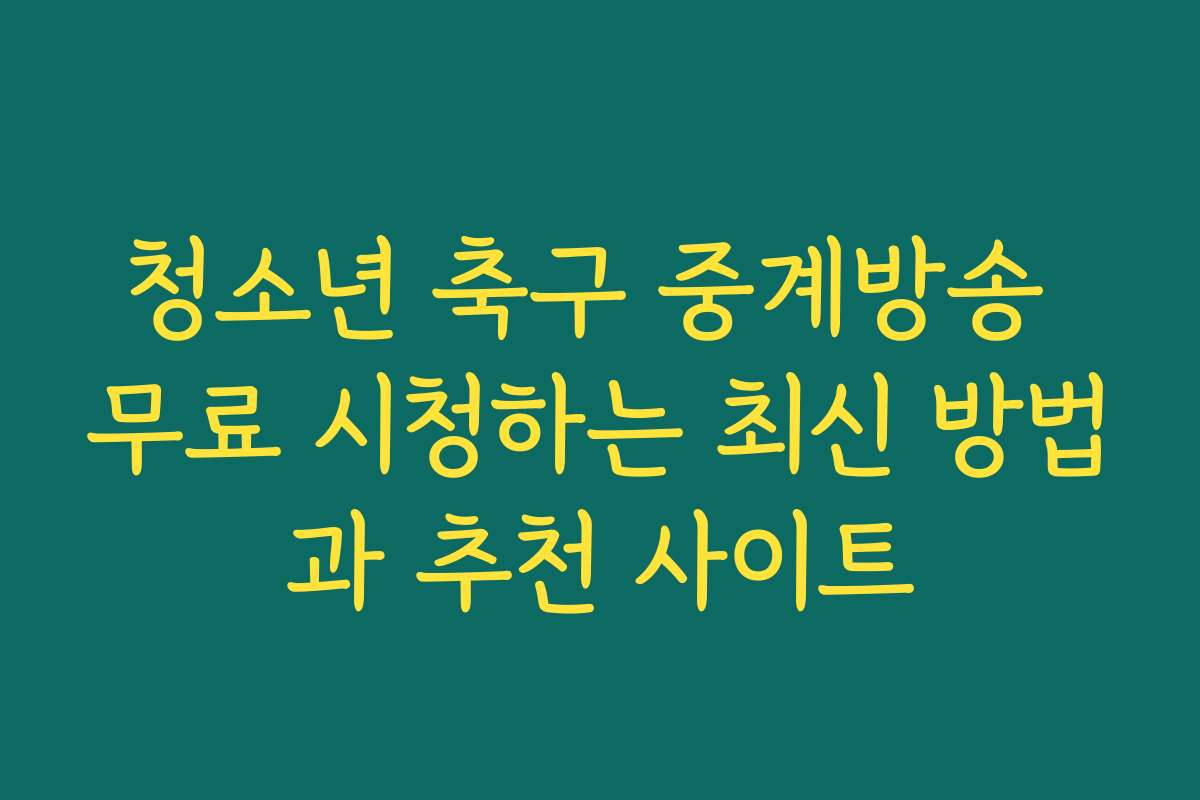 청소년 축구 중계방송 무료 시청하는 최신 방법과 추천 사이트