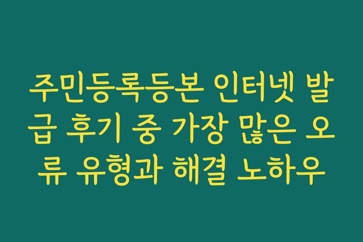 주민등록등본 인터넷 발급 후기 중 가장 많은 오류 유형과 해결 노하우
