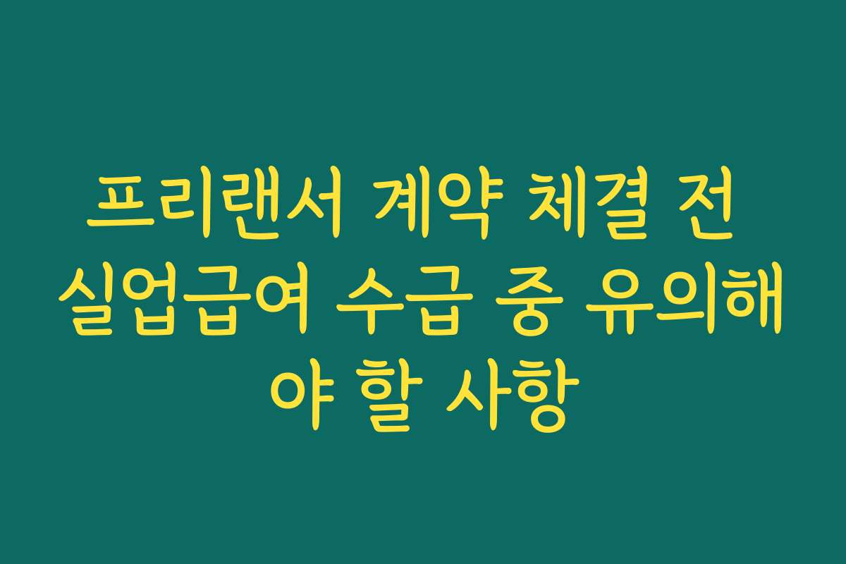 프리랜서 계약 체결 전 실업급여 수급 중 유의해야 할 사항