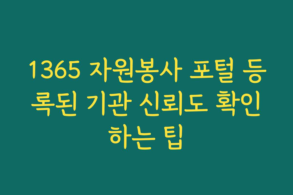 1365 자원봉사 포털 등록된 기관 신뢰도 확인하는 팁