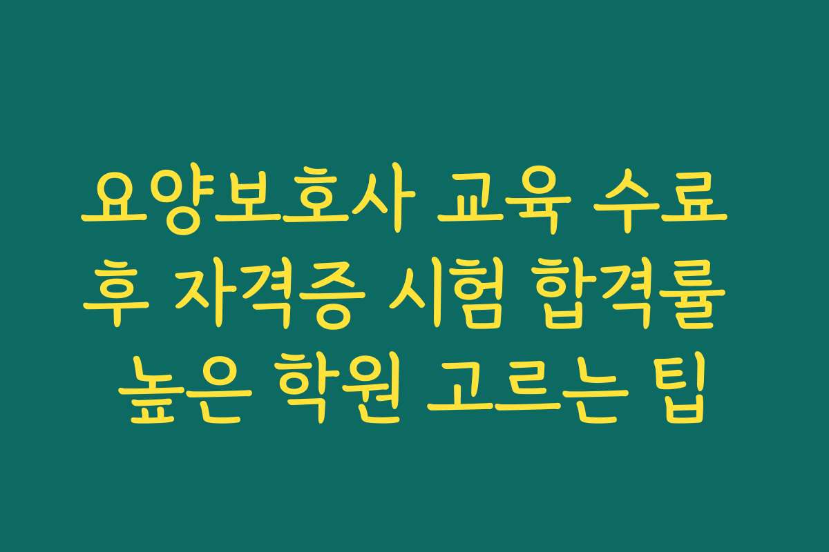 요양보호사 교육 수료 후 자격증 시험 합격률 높은 학원 고르는 팁