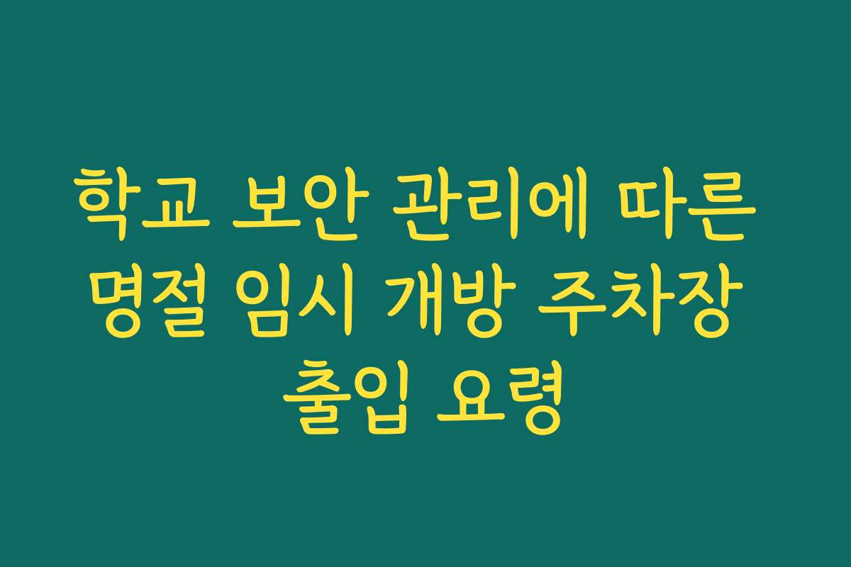 학교 보안 관리에 따른 명절 임시 개방 주차장 출입 요령