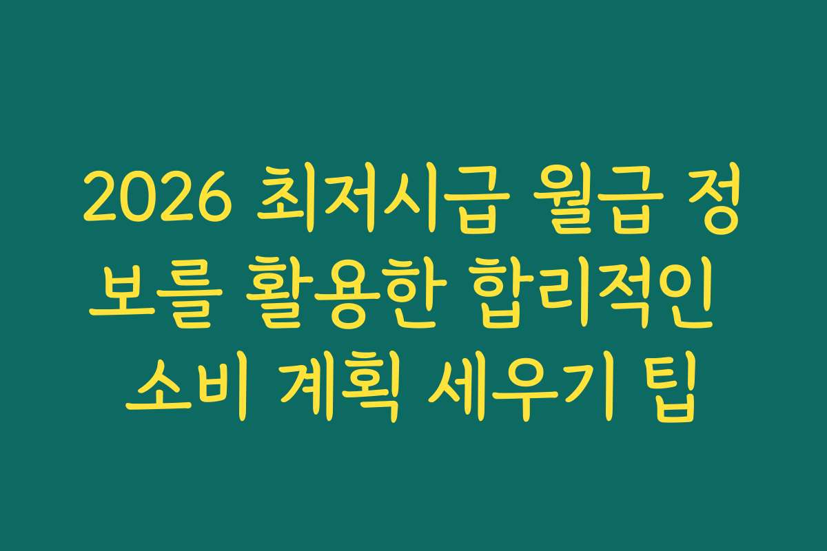 2026 최저시급 월급 정보를 활용한 합리적인 소비 계획 세우기 팁