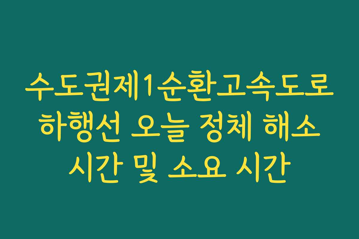 수도권제1순환고속도로 하행선 오늘 정체 해소 시간 및 소요 시간 수도권제1순환고속도로 하행선 오늘 정체 해소 시간 및 소요 시간