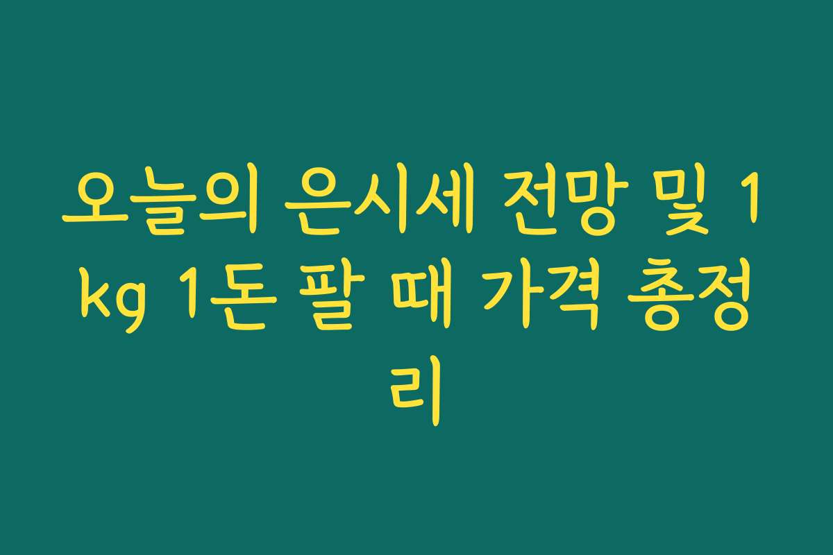 오늘의 은시세 전망 및 1kg 1돈 팔 때 가격 총정리 오늘의 은시세 전망 및 1kg 1돈 팔 때 가격 총정리