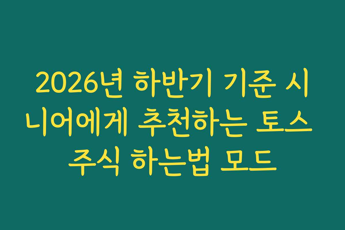 2026년 하반기 기준 시니어에게 추천하는 토스 주식 하는법 모드 2026년 하반기 기준 시니어에게 추천하는 토스 주식 하는법 모드