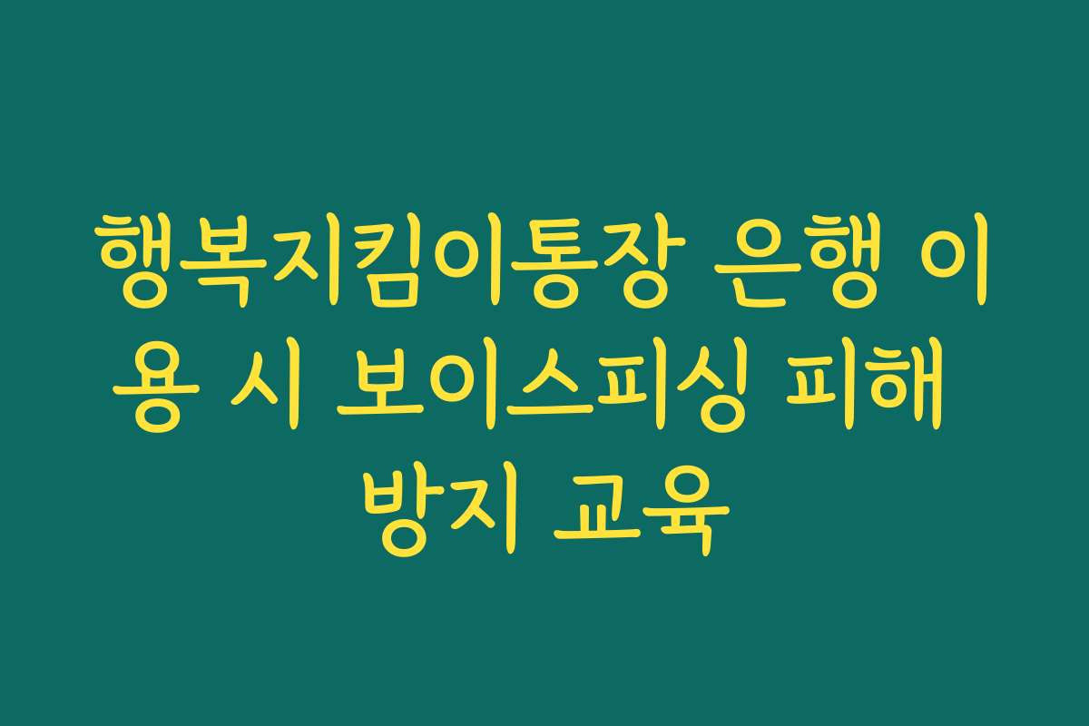 행복지킴이통장 은행 이용 시 보이스피싱 피해 방지 교육 행복지킴이통장 은행 이용 시 보이스피싱 피해 방지 교육