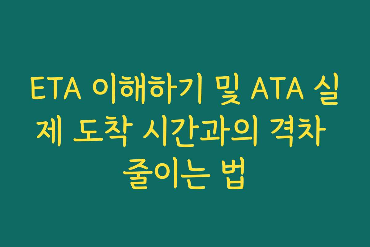 ETA 이해하기 및 ATA 실제 도착 시간과의 격차 줄이는 법