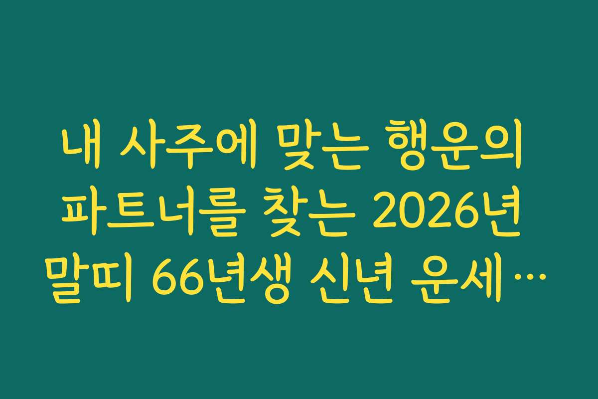 내 사주에 맞는 행운의 파트너를 찾는 2026년 말띠 66년생 신년 운세 활용