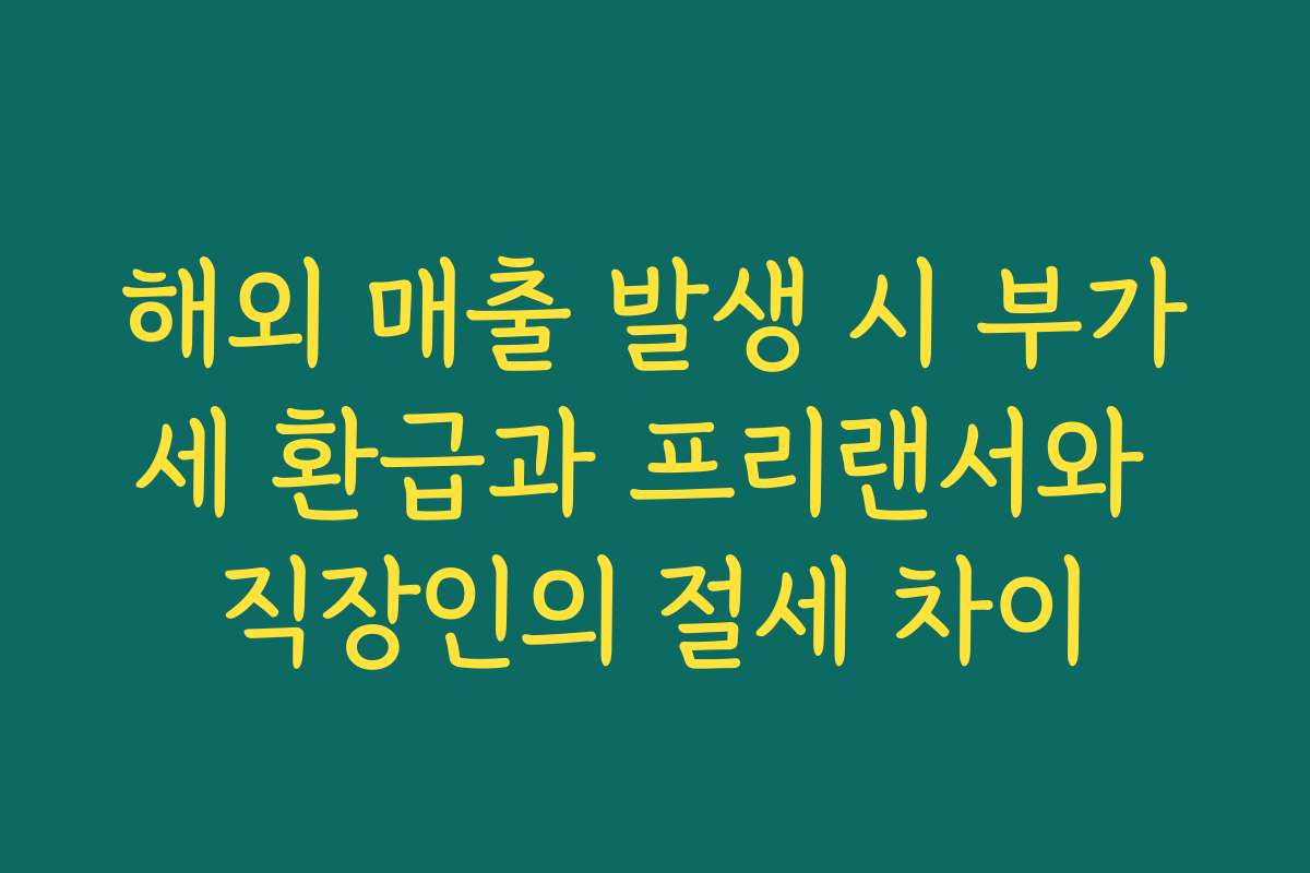 해외 매출 발생 시 부가세 환급과 프리랜서와 직장인의 절세 차이