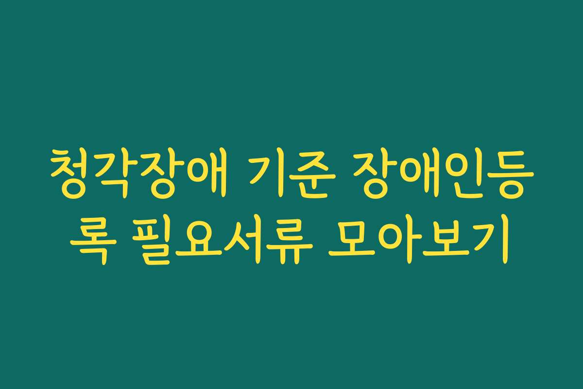 청각장애 기준 장애인등록 필요서류 모아보기