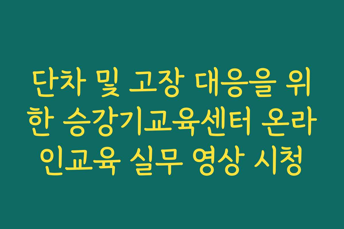 단차 및 고장 대응을 위한 승강기교육센터 온라인교육 실무 영상 시청