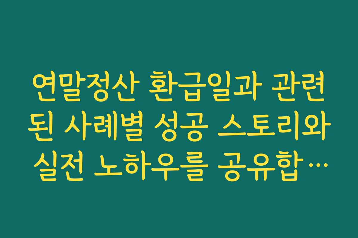 연말정산 환급일과 관련된 사례별 성공 스토리와 실전 노하우를 공유합니다