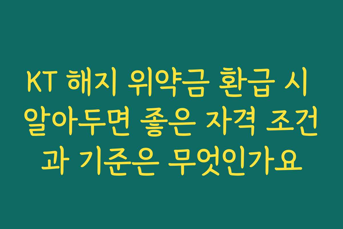 KT 해지 위약금 환급 시 알아두면 좋은 자격 조건과 기준은 무엇인가요