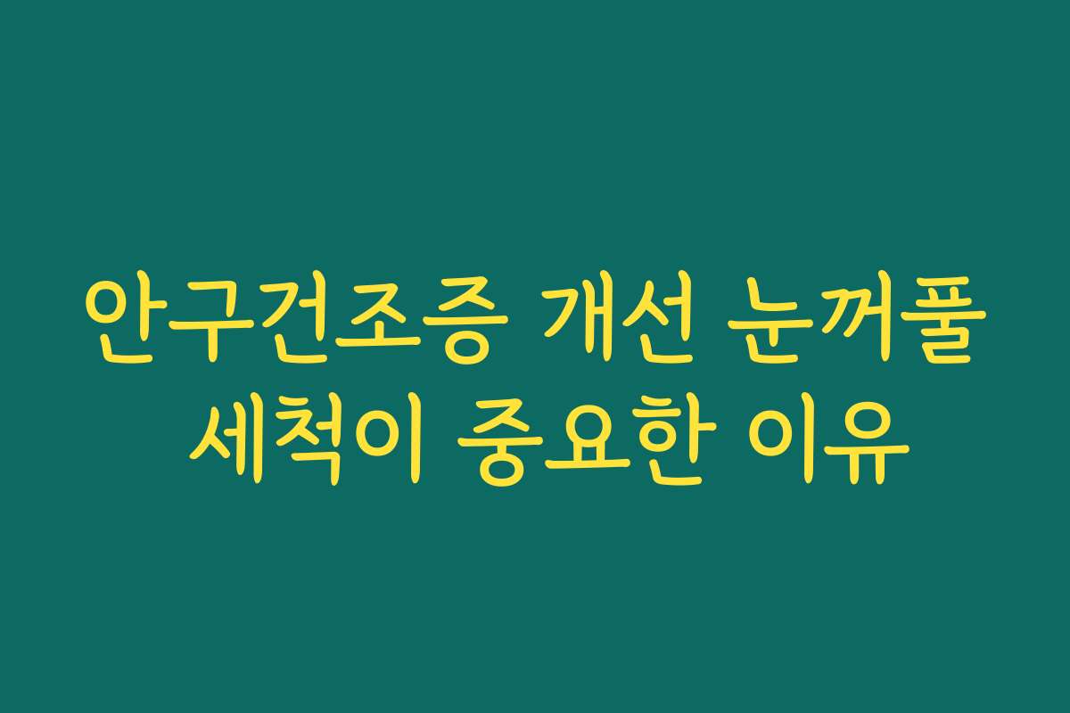 안구건조증 개선 눈꺼풀 세척이 중요한 이유 안구건조증 개선 눈꺼풀 세척이 중요한 이유