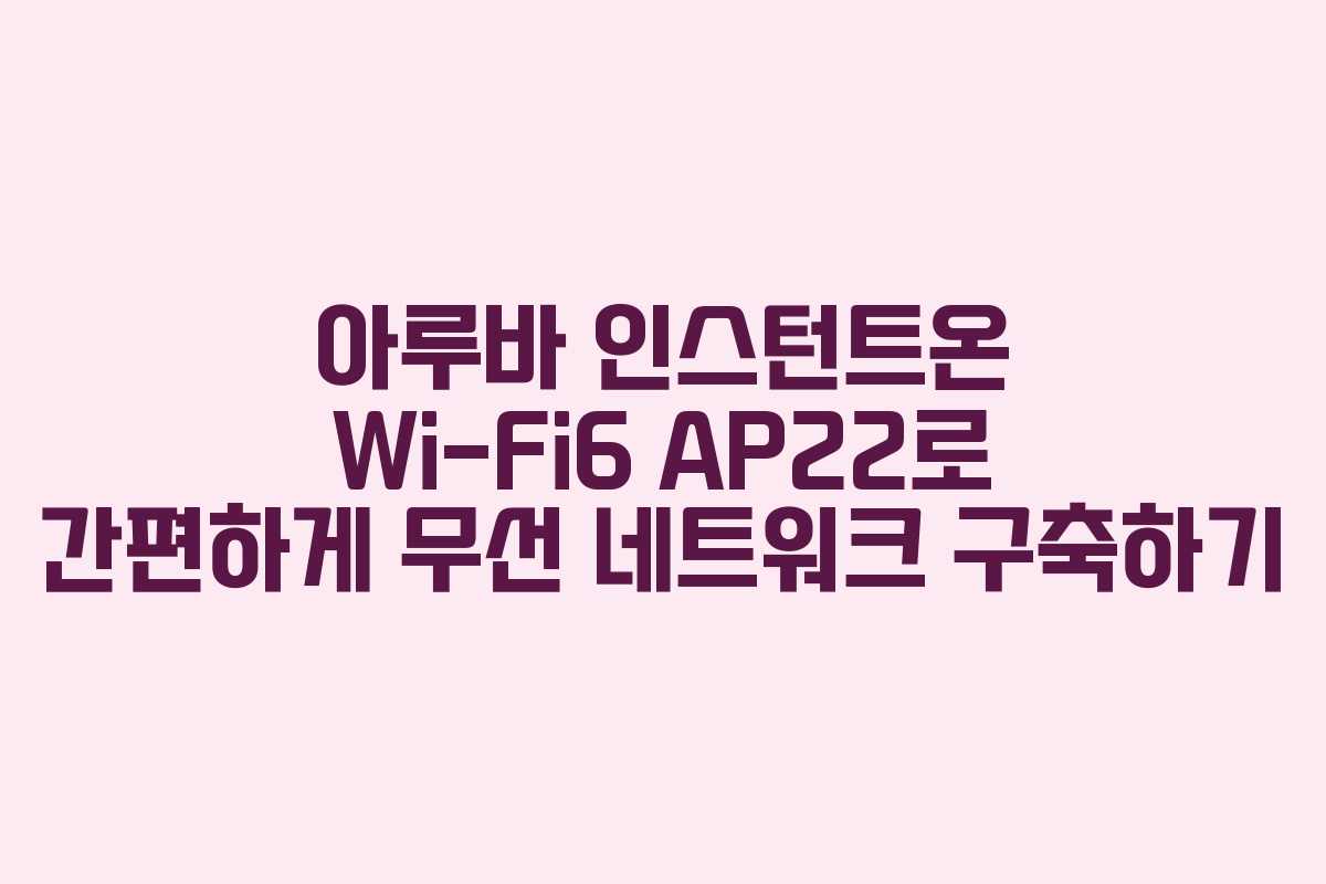 아루바 인스턴트온 Wi-Fi6 AP22로 간편하게 무선 네트워크 구축하기