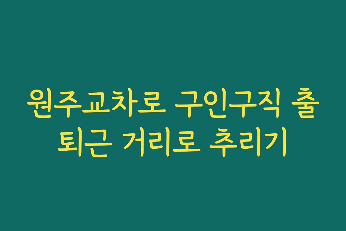 원주교차로 구인구직 출퇴근 거리로 추리기