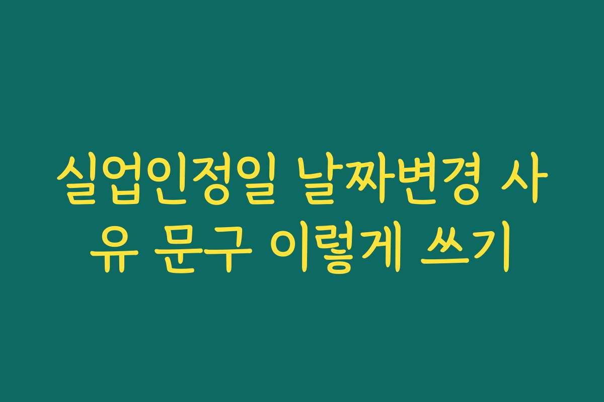 실업인정일 날짜변경 사유 문구 이렇게 쓰기 실업인정일 날짜변경 사유 문구 이렇게 쓰기