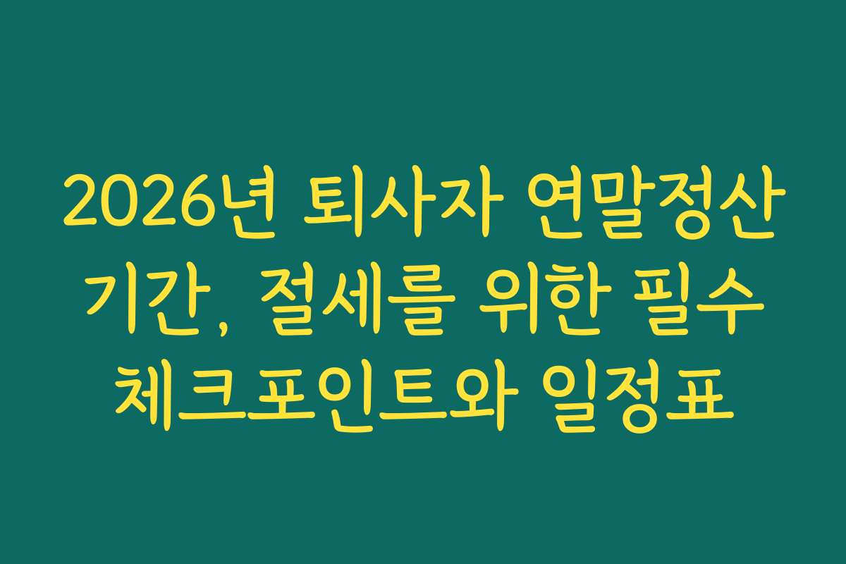 2026년 퇴사자 연말정산 기간, 절세를 위한 필수 체크포인트와 일정표
