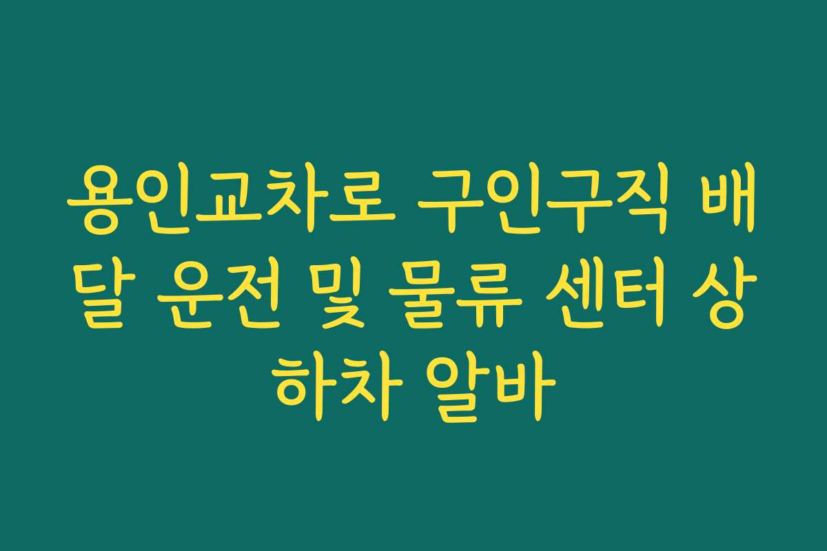 용인교차로 구인구직 배달 운전 및 물류 센터 상하차 알바