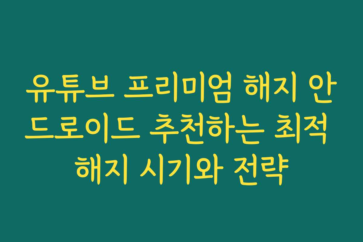 유튜브 프리미엄 해지 안드로이드 추천하는 최적 해지 시기와 전략
