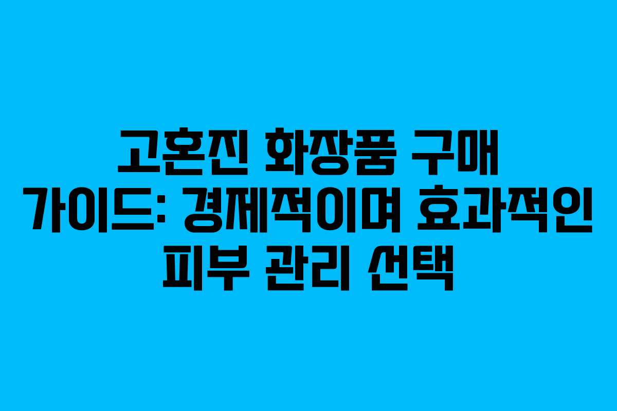고혼진 화장품 구매 가이드: 경제적이며 효과적인 피부 관리 선택