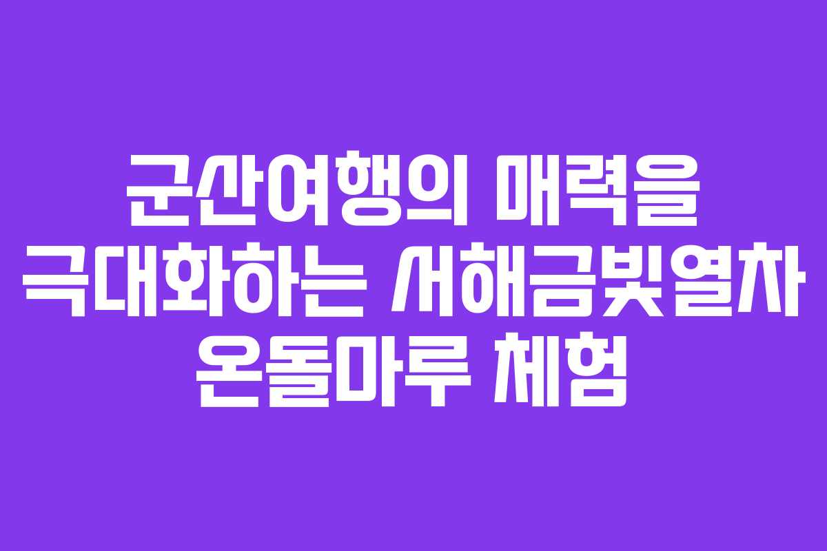 군산여행의 매력을 극대화하는 서해금빛열차 온돌마루 체험