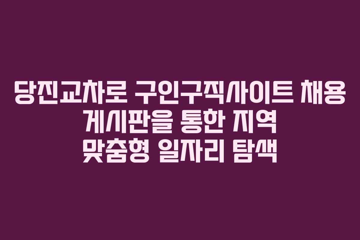 당진교차로 구인구직사이트 채용 게시판을 통한 지역 맞춤형 일자리 탐색