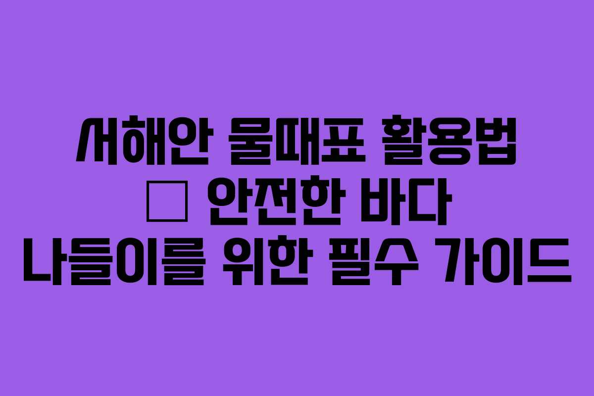 서해안 물때표 활용법 — 안전한 바다 나들이를 위한 필수 가이드