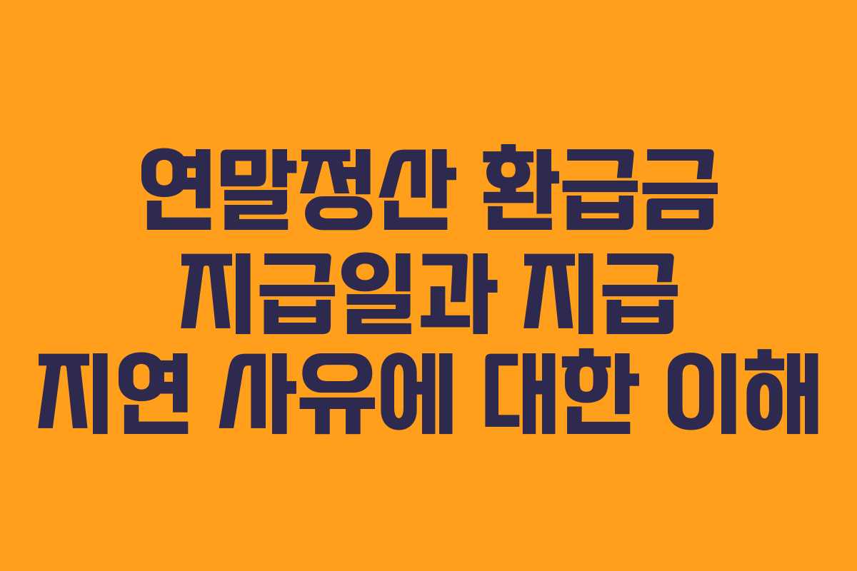 연말정산 환급금 지급일과 지급 지연 사유에 대한 이해