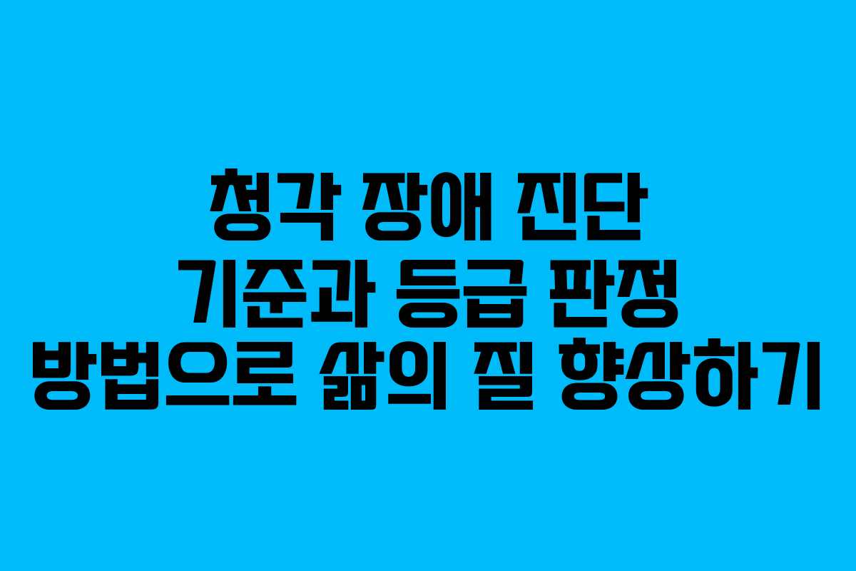 청각 장애 진단 기준과 등급 판정 방법으로 삶의 질 향상하기
