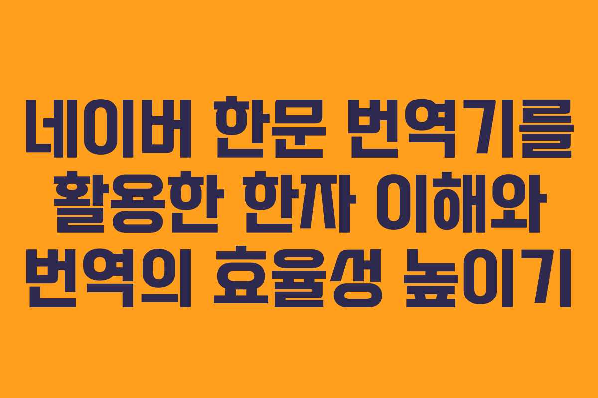 네이버 한문 번역기를 활용한 한자 이해와 번역의 효율성 높이기