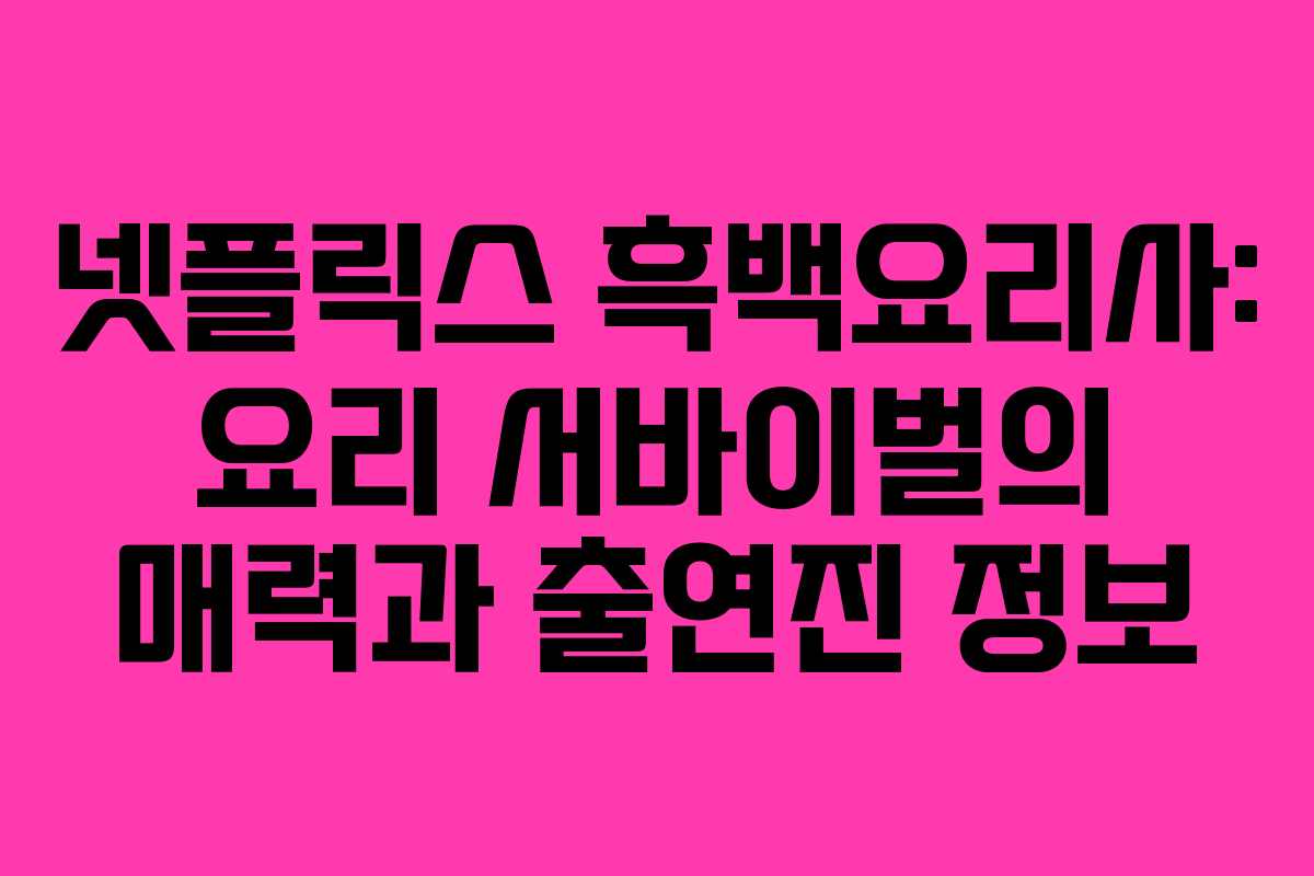넷플릭스 흑백요리사: 요리 서바이벌의 매력과 출연진 정보