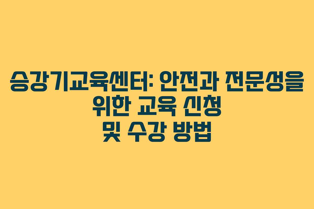 승강기교육센터: 안전과 전문성을 위한 교육 신청 및 수강 방법